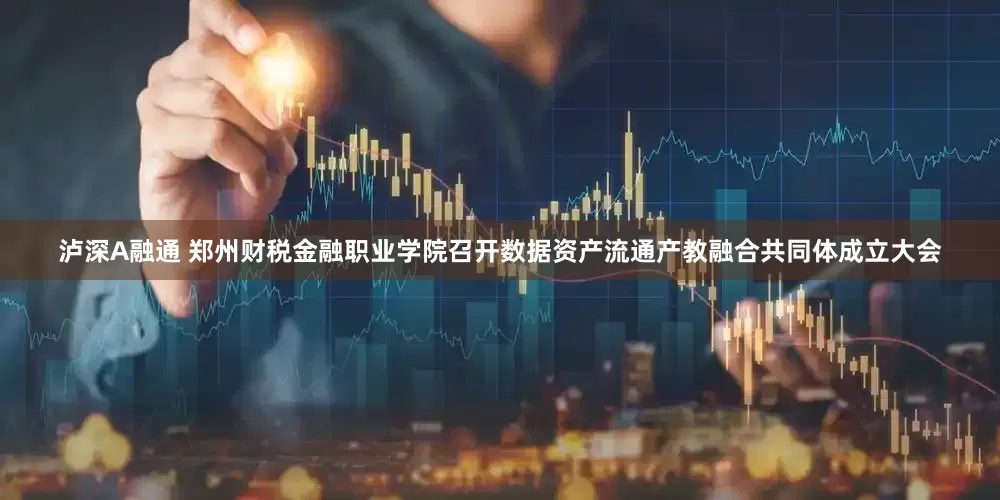 泸深A融通 郑州财税金融职业学院召开数据资产流通产教融合共同体成立大会