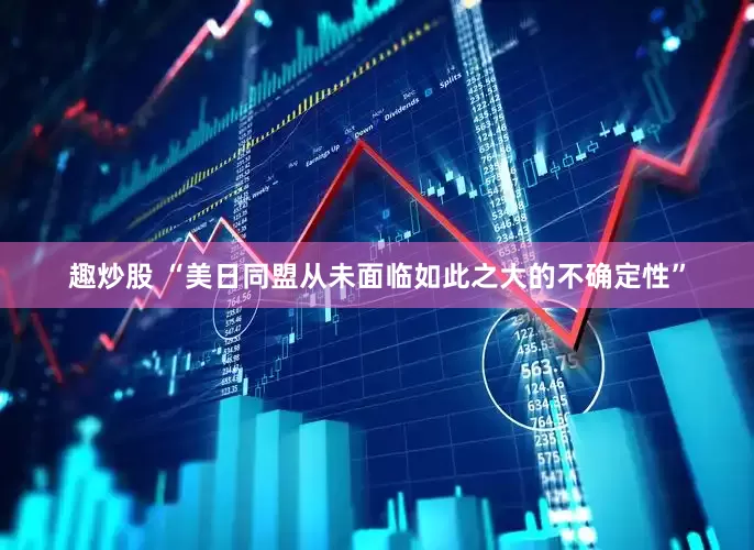 趣炒股 “美日同盟从未面临如此之大的不确定性”