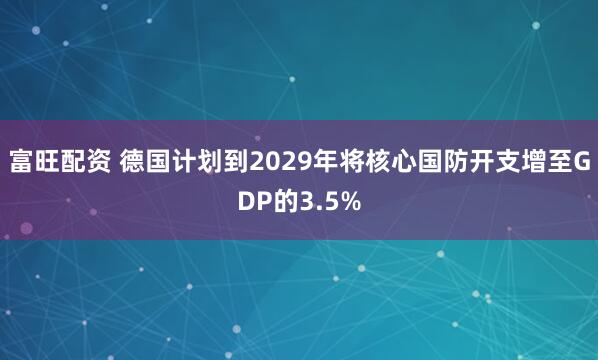 富旺配资 德国计划到2029年将核心国防开支增至GDP的3.5%