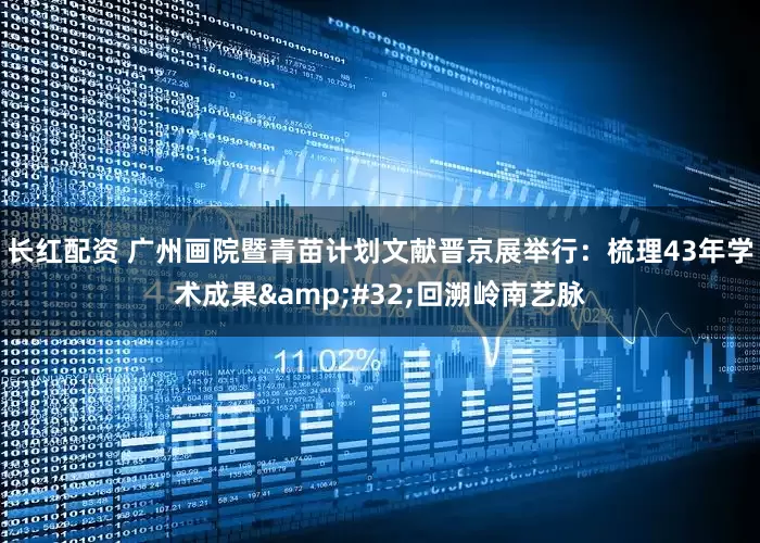 长红配资 广州画院暨青苗计划文献晋京展举行：梳理43年学术成果&#32;回溯岭南艺脉