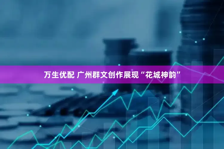 万生优配 广州群文创作展现“花城神韵”