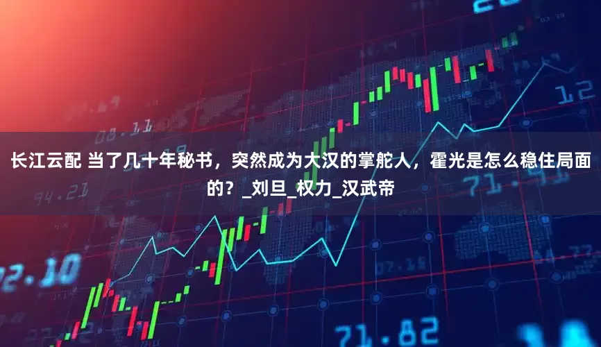 长江云配 当了几十年秘书，突然成为大汉的掌舵人，霍光是怎么稳住局面的？_刘旦_权力_汉武帝