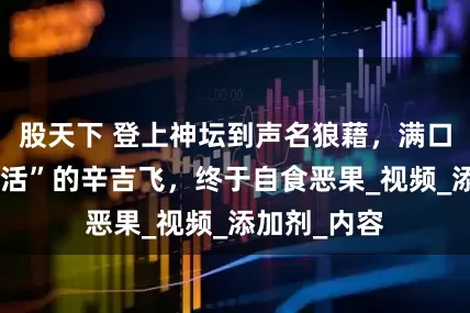 股天下 登上神坛到声名狼藉，满口“科技与狠活”的辛吉飞，终于自食恶果_视频_添加剂_内容