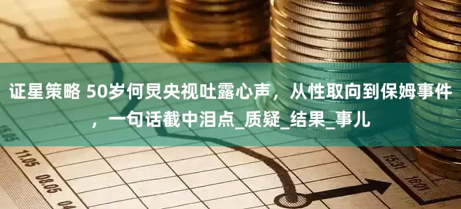 证星策略 50岁何炅央视吐露心声，从性取向到保姆事件，一句话截中泪点_质疑_结果_事儿