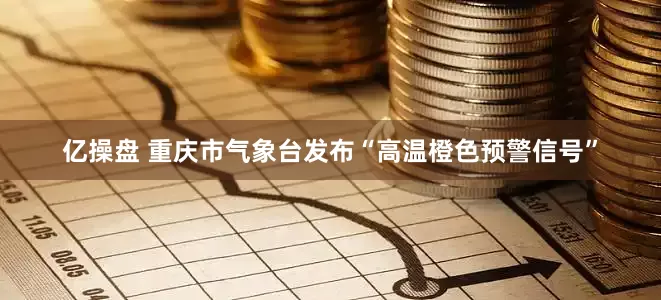 亿操盘 重庆市气象台发布“高温橙色预警信号”