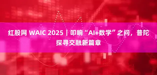 红股网 WAIC 2025｜叩响“AI+数学”之问，普陀探寻交融新篇章