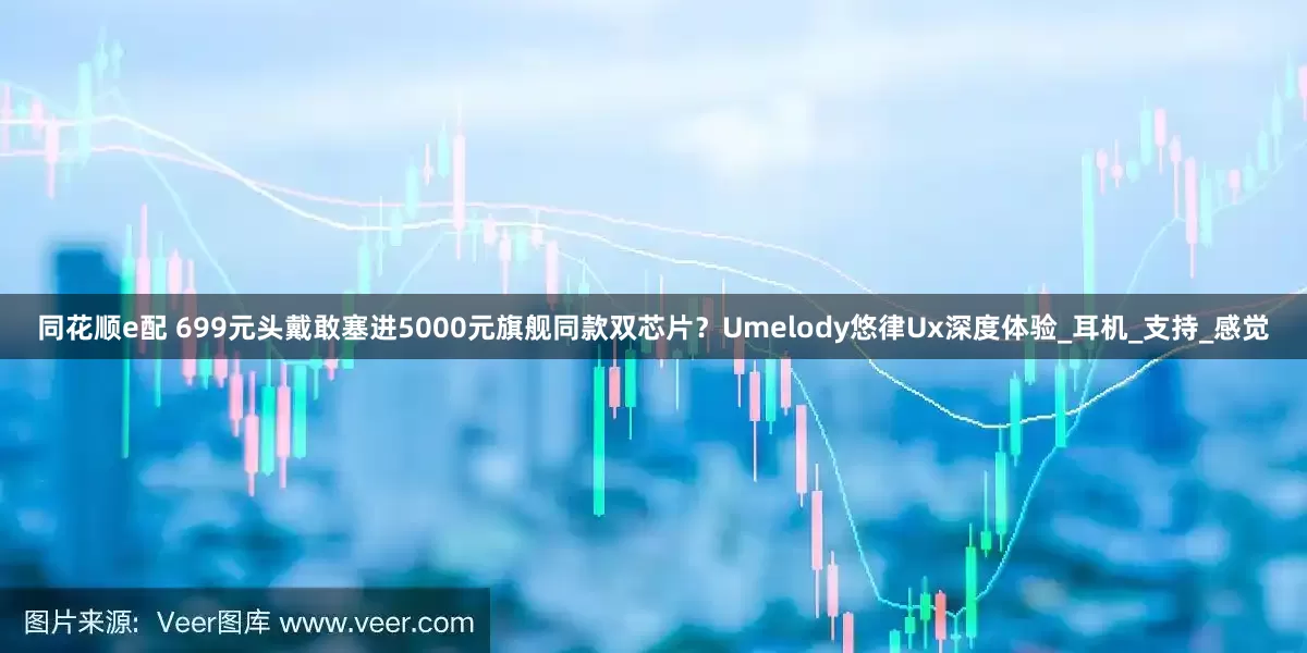 同花顺e配 699元头戴敢塞进5000元旗舰同款双芯片？Umelody悠律Ux深度体验_耳机_支持_感觉