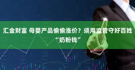 汇金财富 母婴产品偷偷涨价？须用监管守好百姓“奶粉钱”
