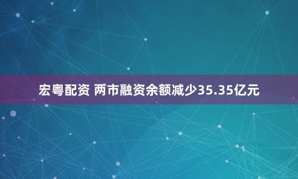 宏粤配资 两市融资余额减少35.35亿元