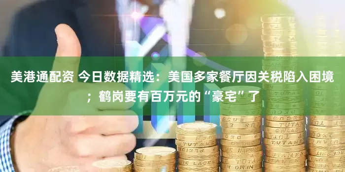 美港通配资 今日数据精选：美国多家餐厅因关税陷入困境；鹤岗要有百万元的“豪宅”了