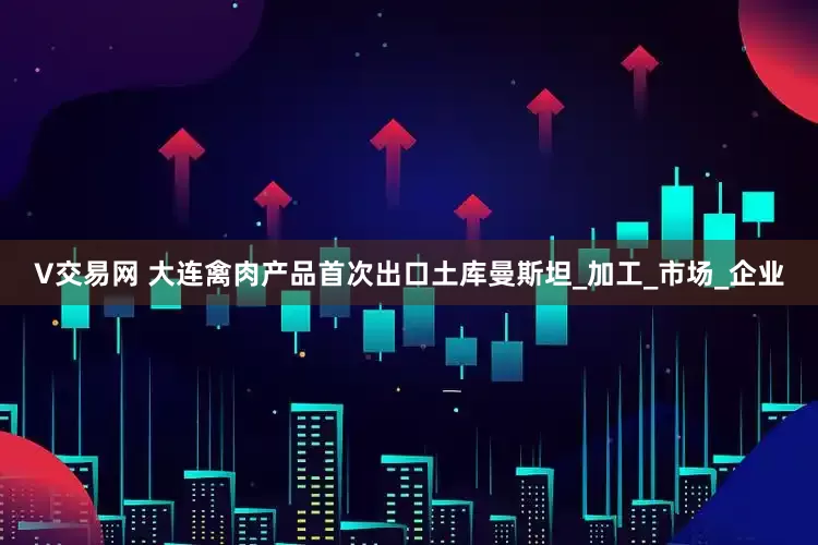 V交易网 大连禽肉产品首次出口土库曼斯坦_加工_市场_企业