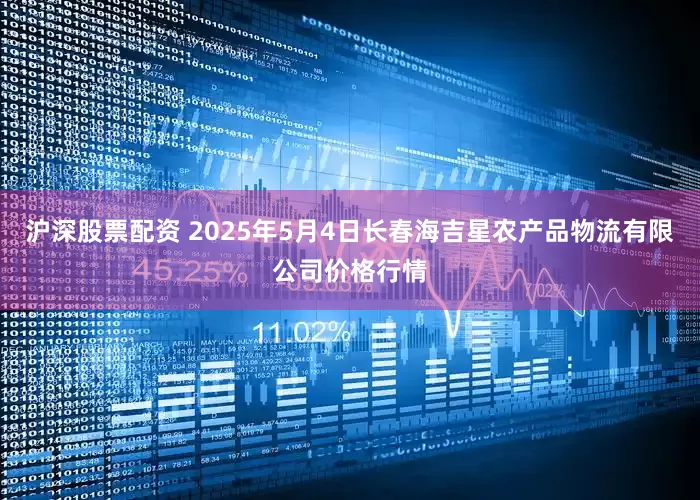 沪深股票配资 2025年5月4日长春海吉星农产品物流有限公司价格行情