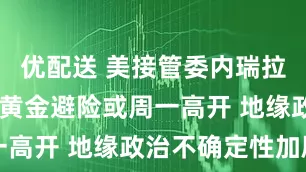 优配送 美接管委内瑞拉引爆危机 黄金避险或周一高开 地缘政治不确定性加剧