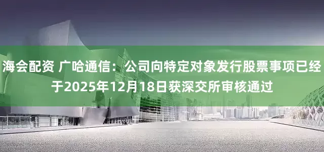 海会配资 广哈通信：公司向特定对象发行股票事项已经于2025年12月18日获深交所审核通过