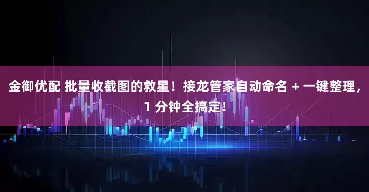 金御优配 批量收截图的救星！接龙管家自动命名 + 一键整理，1 分钟全搞定！