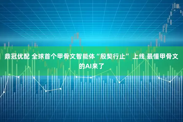 鼎冠优配 全球首个甲骨文智能体“殷契行止” 上线 最懂甲骨文的AI来了