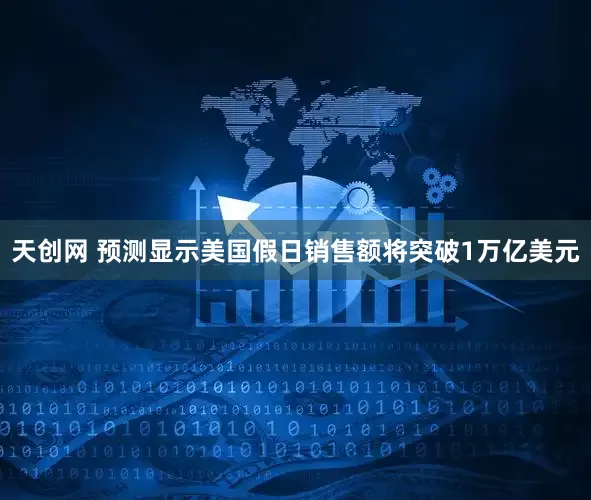 天创网 预测显示美国假日销售额将突破1万亿美元