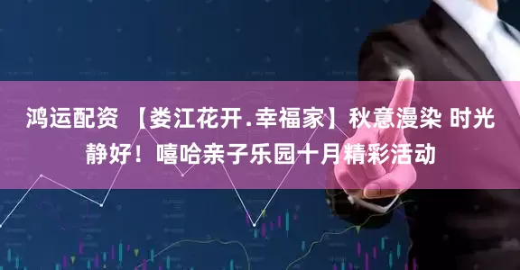 鸿运配资 【娄江花开﹒幸福家】秋意漫染 时光静好！嘻哈亲子乐园十月精彩活动