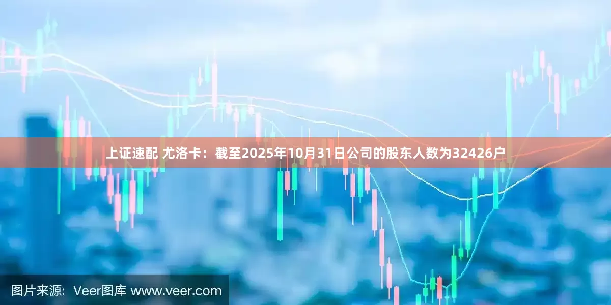 上证速配 尤洛卡：截至2025年10月31日公司的股东人数为32426户