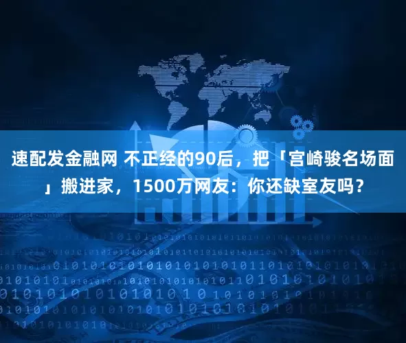 速配发金融网 不正经的90后，把「宫崎骏名场面」搬进家，1500万网友：你还缺室友吗？