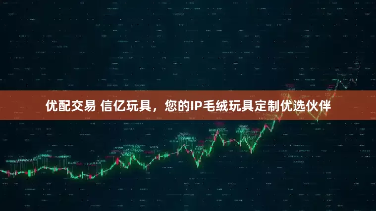 优配交易 信亿玩具，您的IP毛绒玩具定制优选伙伴